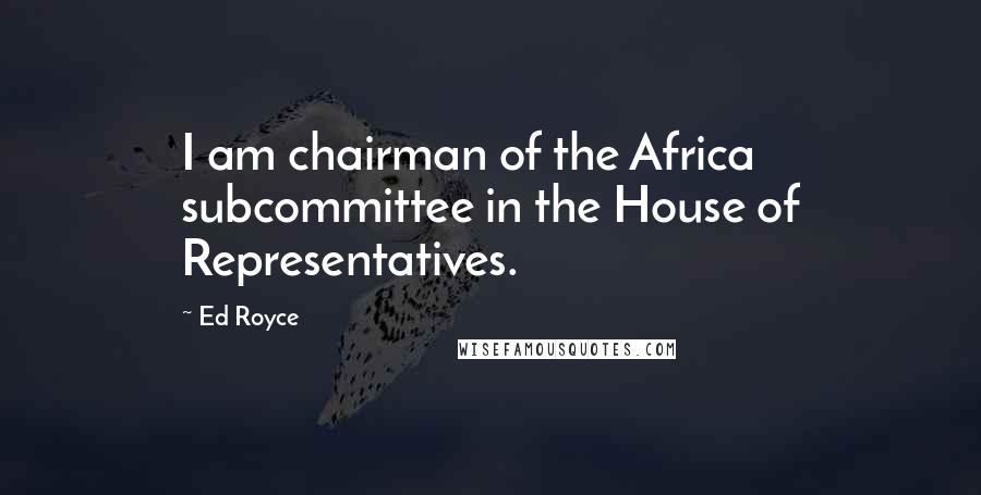 Ed Royce Quotes: I am chairman of the Africa subcommittee in the House of Representatives.