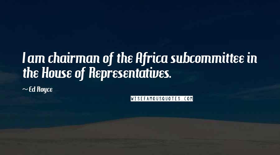 Ed Royce Quotes: I am chairman of the Africa subcommittee in the House of Representatives.