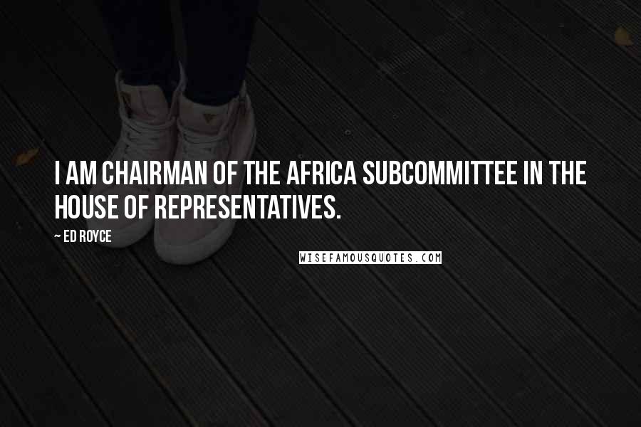 Ed Royce Quotes: I am chairman of the Africa subcommittee in the House of Representatives.