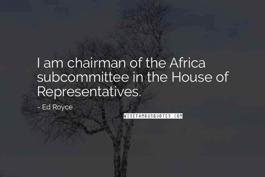 Ed Royce Quotes: I am chairman of the Africa subcommittee in the House of Representatives.