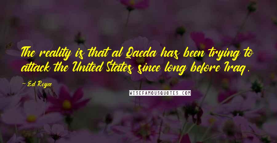 Ed Royce Quotes: The reality is that al Qaeda has been trying to attack the United States since long before Iraq.