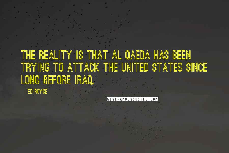 Ed Royce Quotes: The reality is that al Qaeda has been trying to attack the United States since long before Iraq.