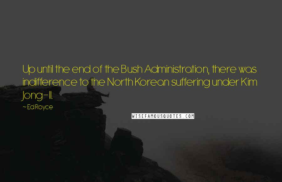 Ed Royce Quotes: Up until the end of the Bush Administration, there was indifference to the North Korean suffering under Kim Jong-Il.