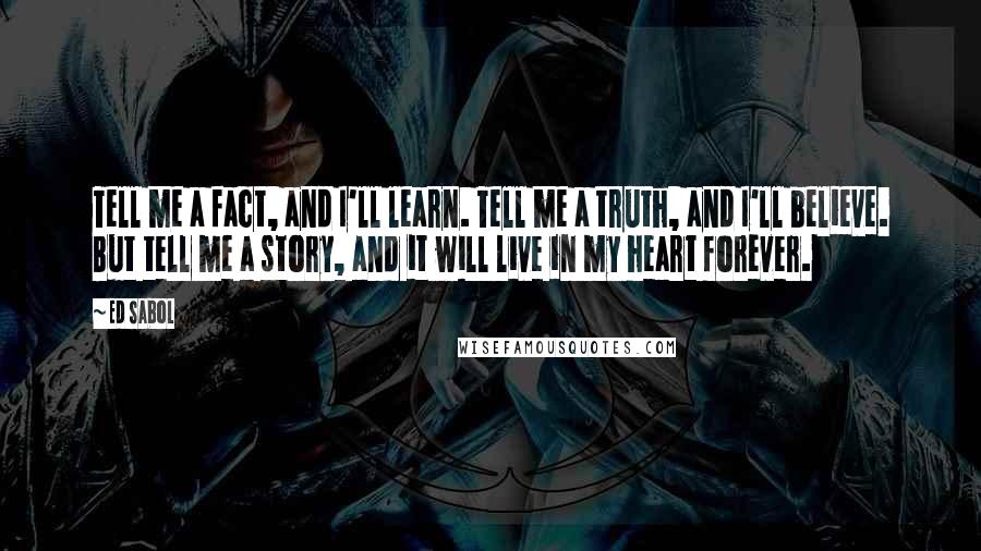 Ed Sabol Quotes: Tell me a fact, and I'll learn. Tell me a truth, and I'll believe. But tell me a story, and it will live in my heart forever.