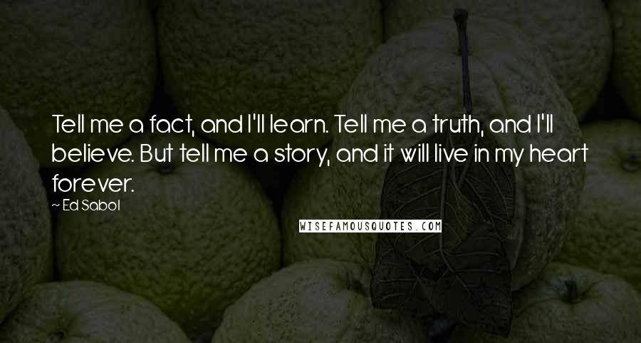 Ed Sabol Quotes: Tell me a fact, and I'll learn. Tell me a truth, and I'll believe. But tell me a story, and it will live in my heart forever.