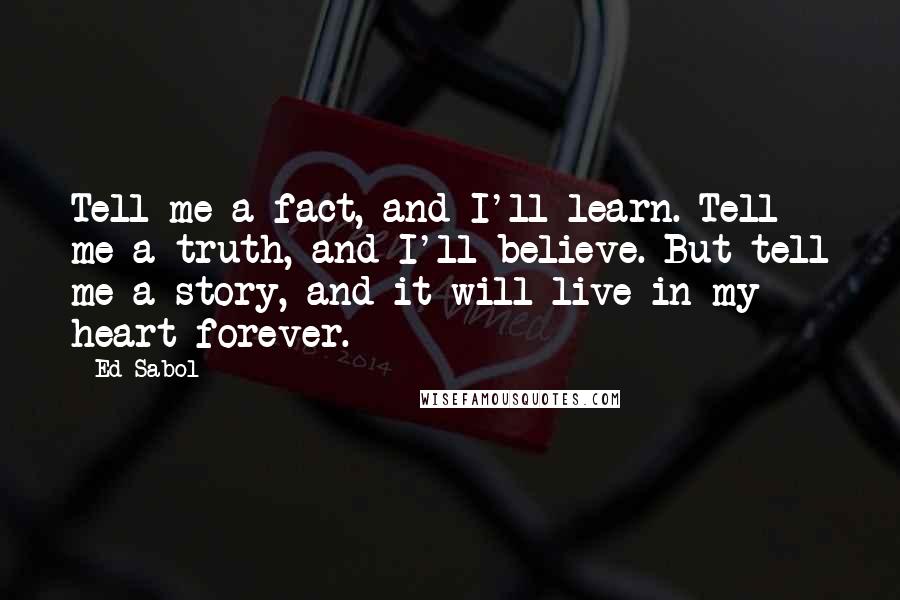 Ed Sabol Quotes: Tell me a fact, and I'll learn. Tell me a truth, and I'll believe. But tell me a story, and it will live in my heart forever.