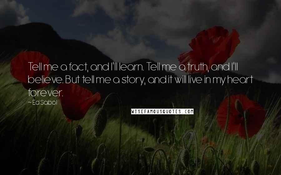 Ed Sabol Quotes: Tell me a fact, and I'll learn. Tell me a truth, and I'll believe. But tell me a story, and it will live in my heart forever.