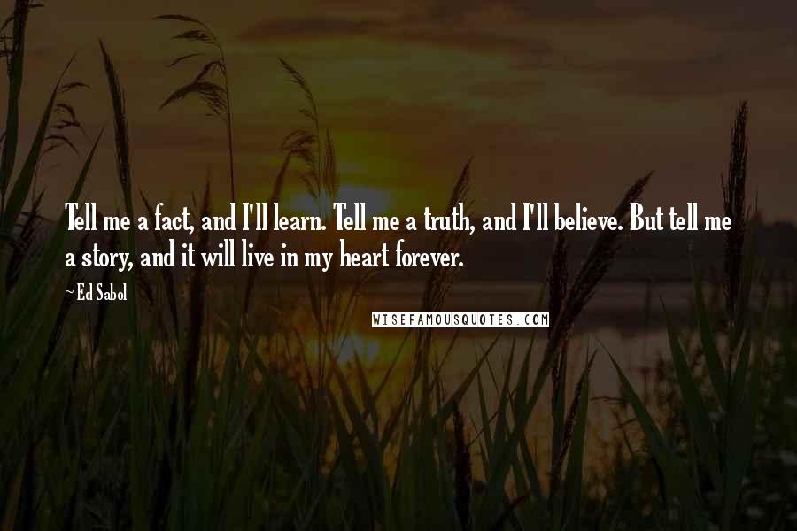 Ed Sabol Quotes: Tell me a fact, and I'll learn. Tell me a truth, and I'll believe. But tell me a story, and it will live in my heart forever.