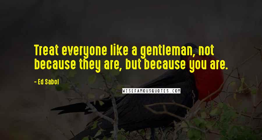 Ed Sabol Quotes: Treat everyone like a gentleman, not because they are, but because you are.