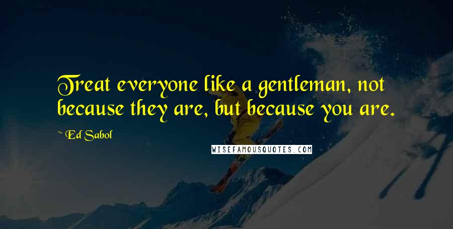 Ed Sabol Quotes: Treat everyone like a gentleman, not because they are, but because you are.