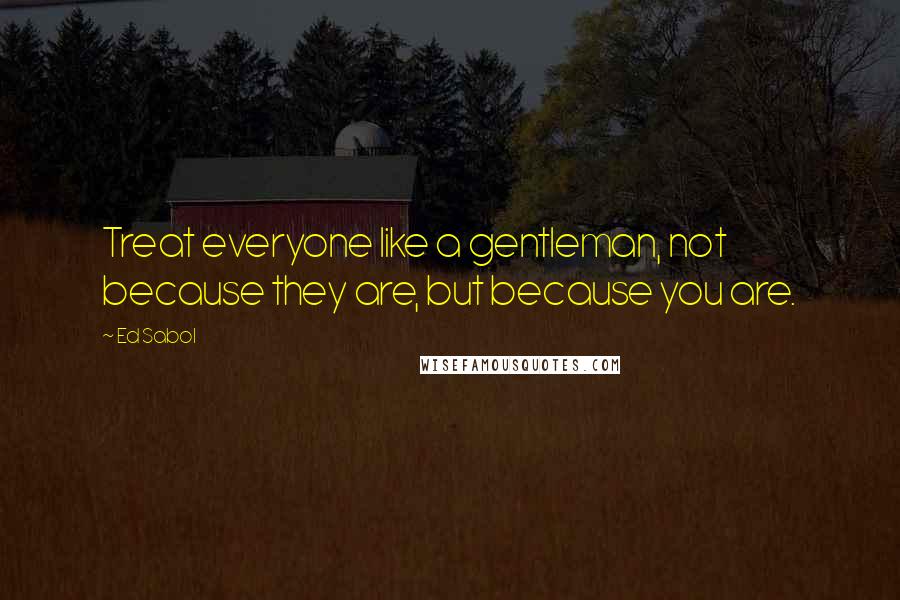 Ed Sabol Quotes: Treat everyone like a gentleman, not because they are, but because you are.