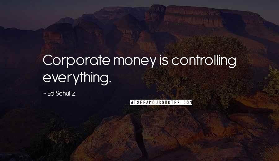 Ed Schultz Quotes: Corporate money is controlling everything.