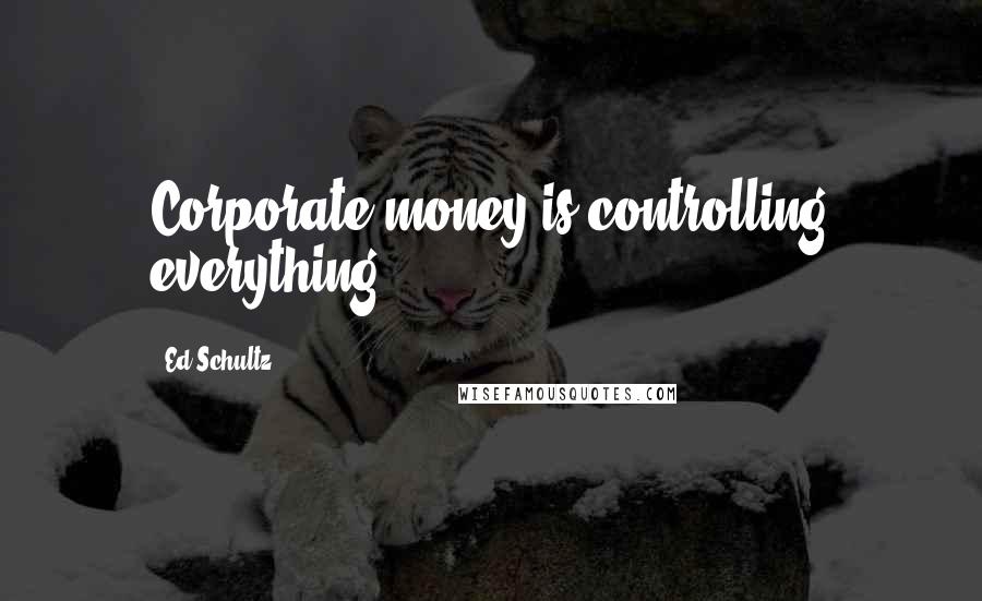 Ed Schultz Quotes: Corporate money is controlling everything.