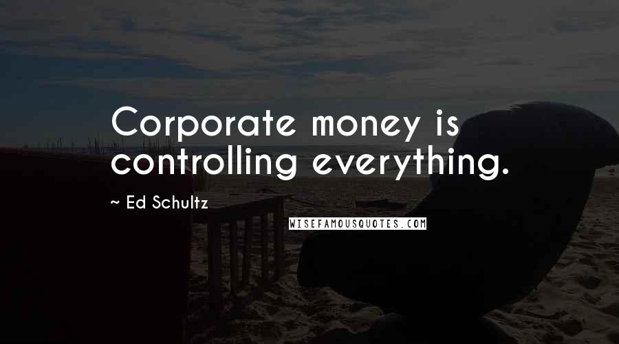 Ed Schultz Quotes: Corporate money is controlling everything.