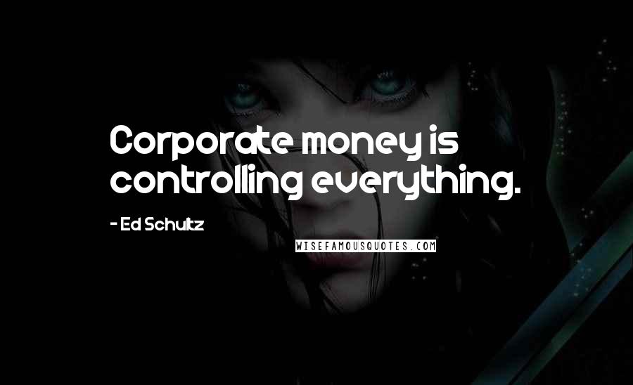 Ed Schultz Quotes: Corporate money is controlling everything.