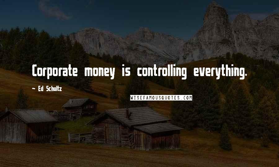 Ed Schultz Quotes: Corporate money is controlling everything.