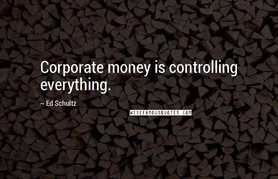 Ed Schultz Quotes: Corporate money is controlling everything.