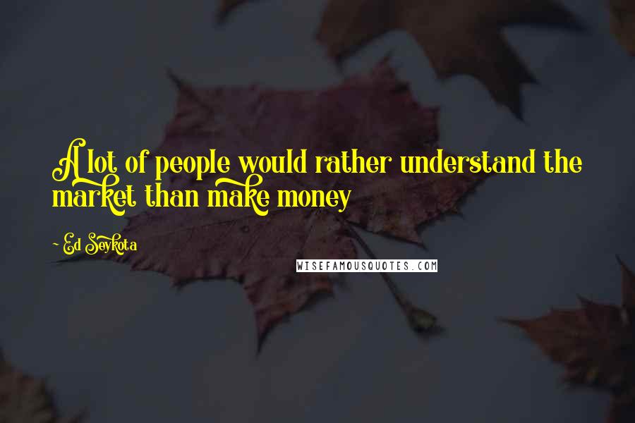 Ed Seykota Quotes: A lot of people would rather understand the market than make money