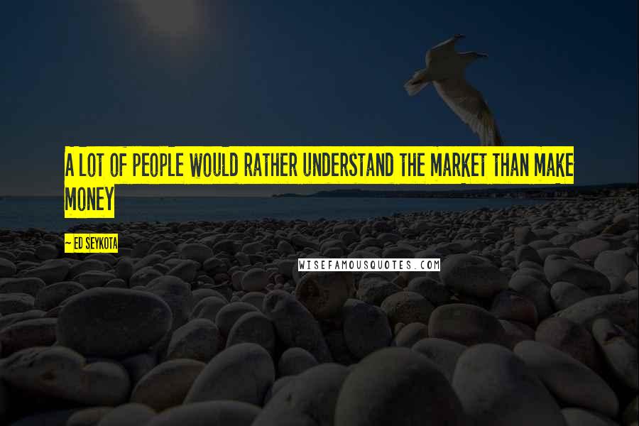 Ed Seykota Quotes: A lot of people would rather understand the market than make money