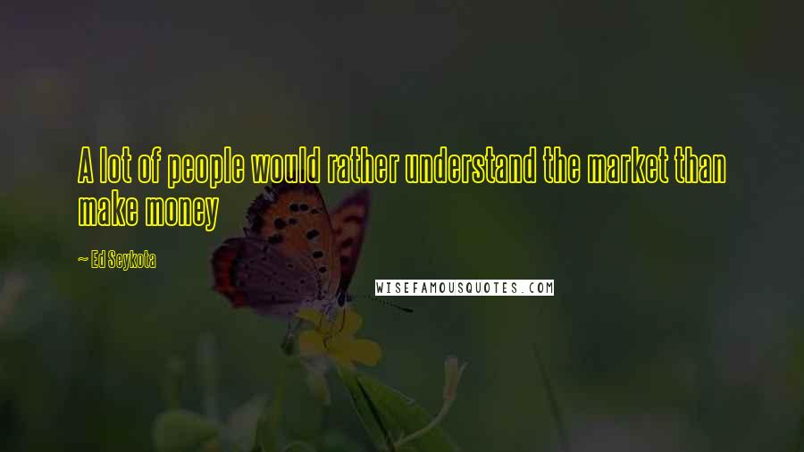 Ed Seykota Quotes: A lot of people would rather understand the market than make money