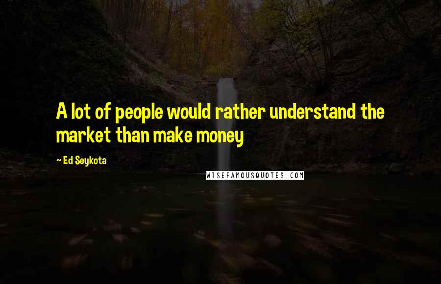 Ed Seykota Quotes: A lot of people would rather understand the market than make money