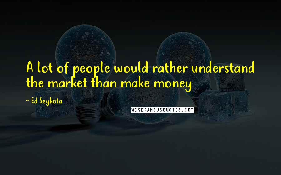 Ed Seykota Quotes: A lot of people would rather understand the market than make money