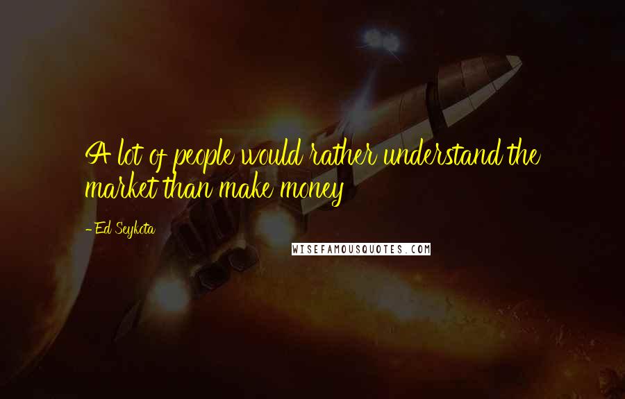 Ed Seykota Quotes: A lot of people would rather understand the market than make money