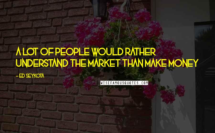 Ed Seykota Quotes: A lot of people would rather understand the market than make money