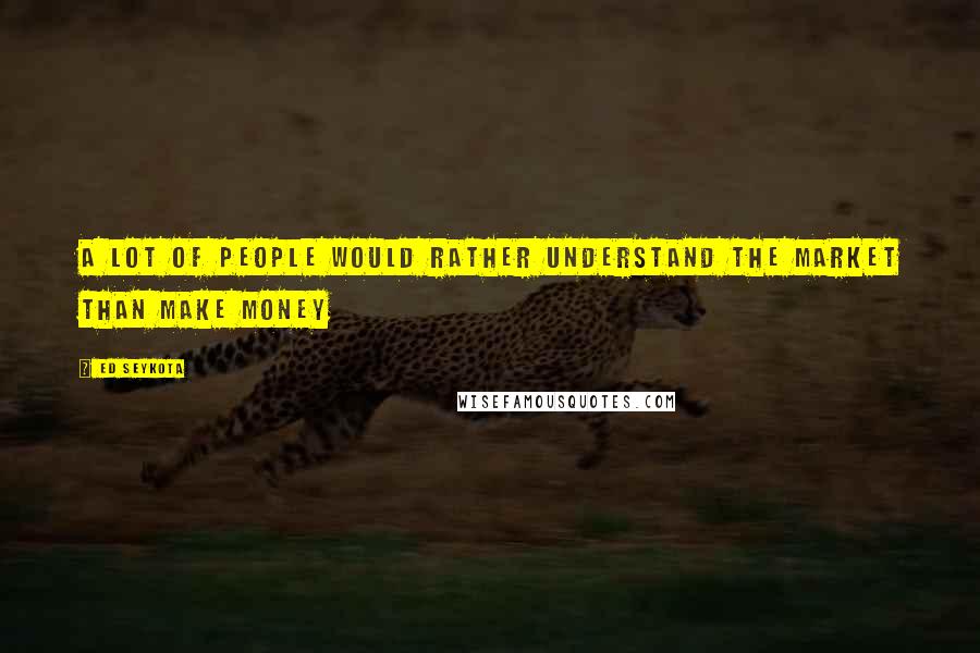 Ed Seykota Quotes: A lot of people would rather understand the market than make money