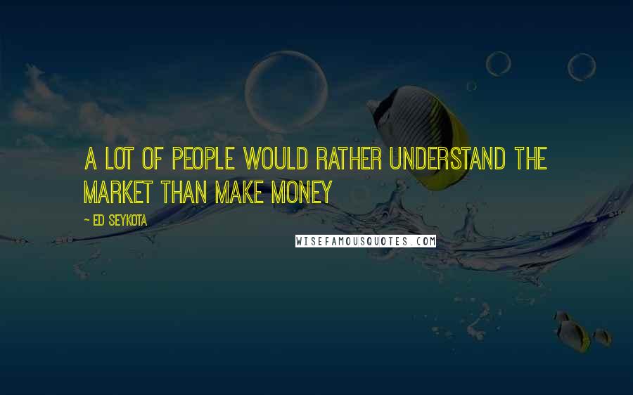 Ed Seykota Quotes: A lot of people would rather understand the market than make money