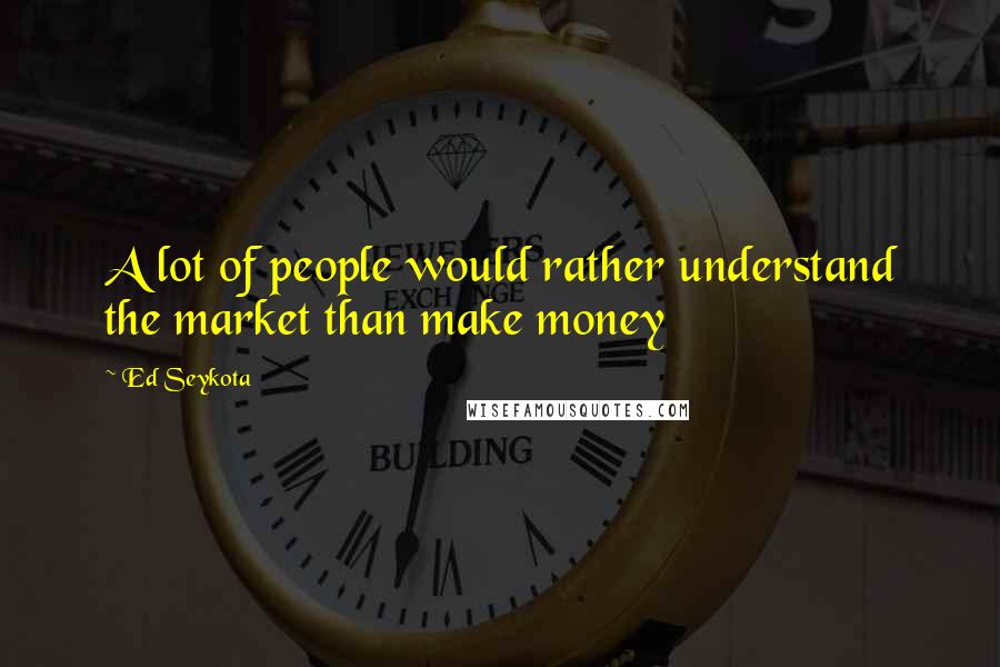 Ed Seykota Quotes: A lot of people would rather understand the market than make money