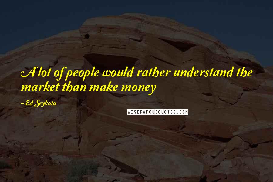 Ed Seykota Quotes: A lot of people would rather understand the market than make money