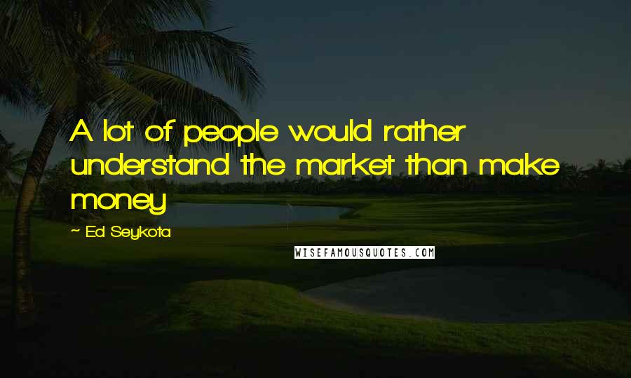 Ed Seykota Quotes: A lot of people would rather understand the market than make money