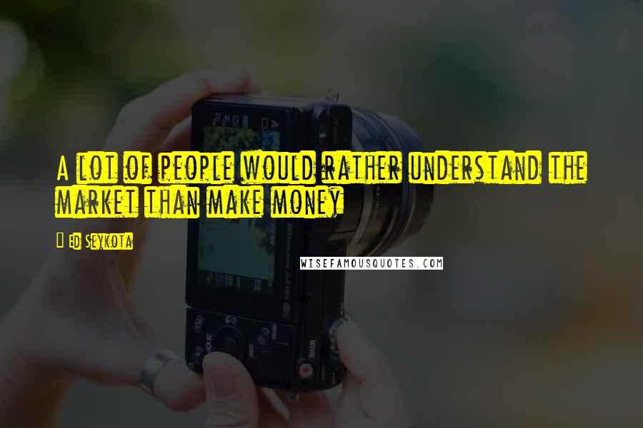 Ed Seykota Quotes: A lot of people would rather understand the market than make money