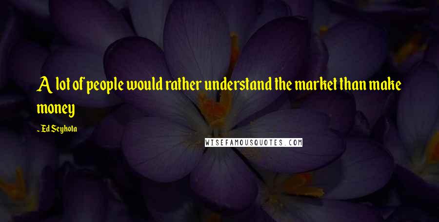 Ed Seykota Quotes: A lot of people would rather understand the market than make money