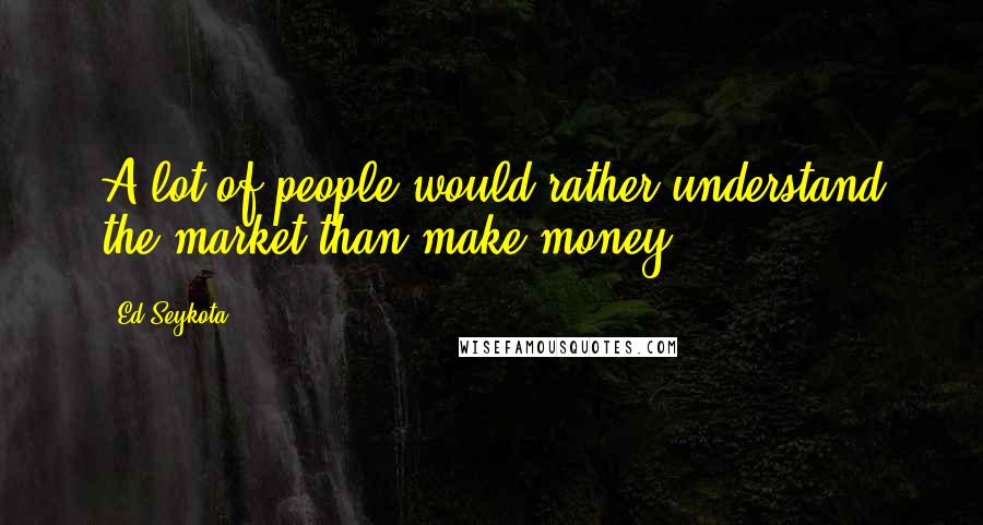 Ed Seykota Quotes: A lot of people would rather understand the market than make money