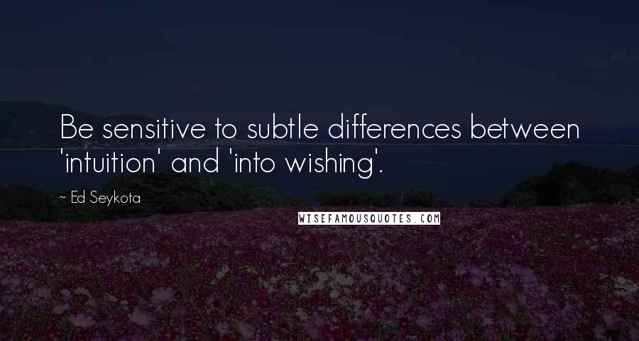 Ed Seykota Quotes: Be sensitive to subtle differences between 'intuition' and 'into wishing'.