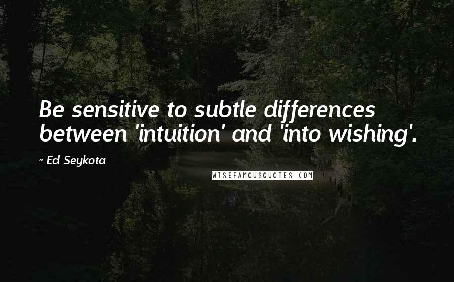 Ed Seykota Quotes: Be sensitive to subtle differences between 'intuition' and 'into wishing'.