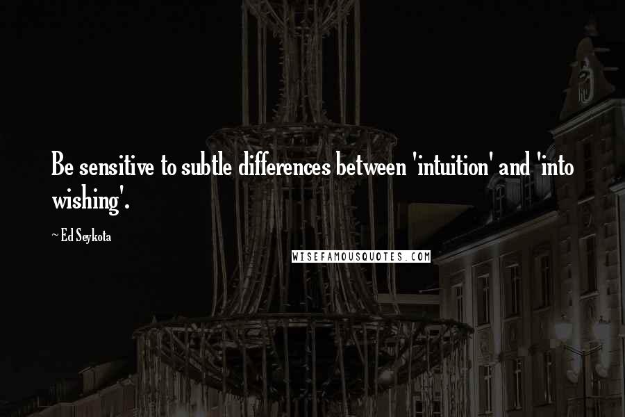 Ed Seykota Quotes: Be sensitive to subtle differences between 'intuition' and 'into wishing'.