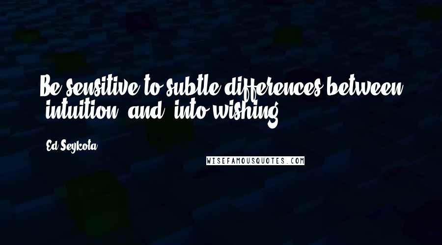 Ed Seykota Quotes: Be sensitive to subtle differences between 'intuition' and 'into wishing'.