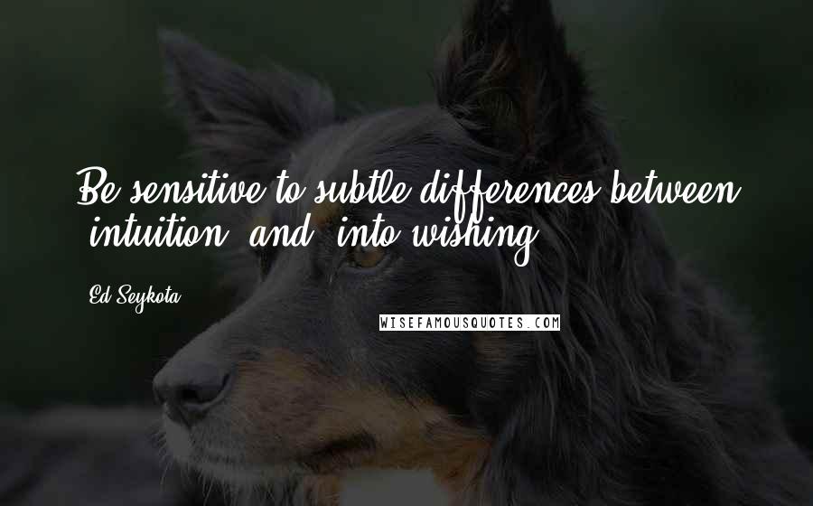 Ed Seykota Quotes: Be sensitive to subtle differences between 'intuition' and 'into wishing'.