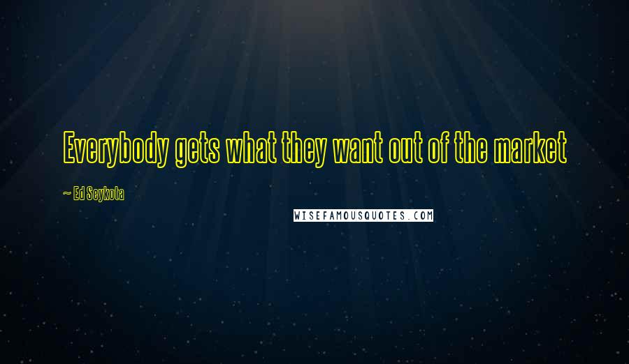 Ed Seykota Quotes: Everybody gets what they want out of the market