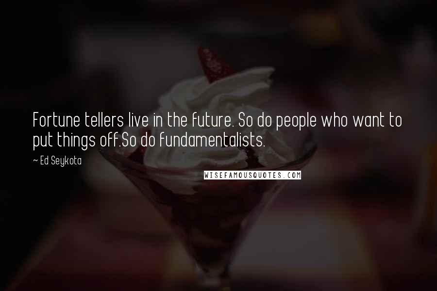Ed Seykota Quotes: Fortune tellers live in the future. So do people who want to put things off.So do fundamentalists.