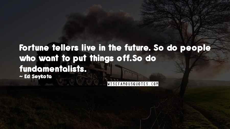 Ed Seykota Quotes: Fortune tellers live in the future. So do people who want to put things off.So do fundamentalists.