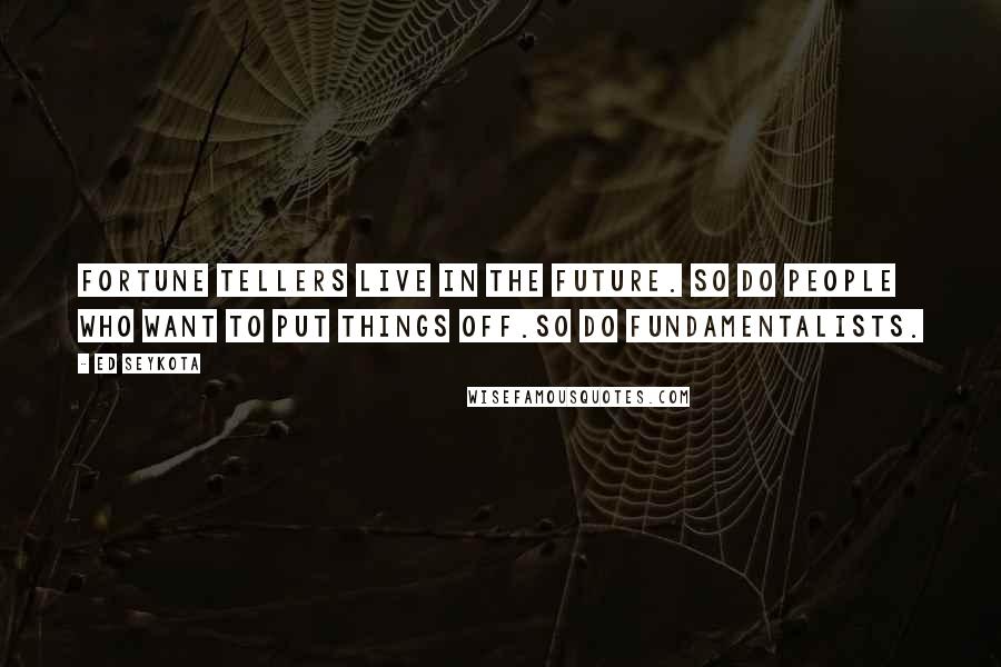 Ed Seykota Quotes: Fortune tellers live in the future. So do people who want to put things off.So do fundamentalists.