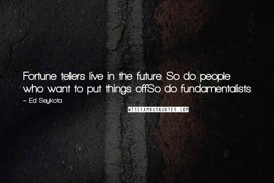 Ed Seykota Quotes: Fortune tellers live in the future. So do people who want to put things off.So do fundamentalists.