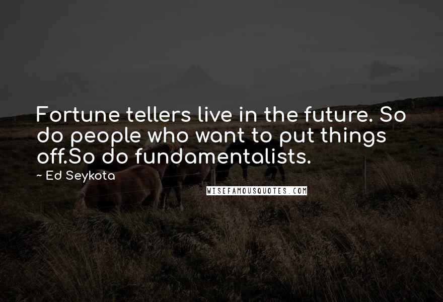 Ed Seykota Quotes: Fortune tellers live in the future. So do people who want to put things off.So do fundamentalists.