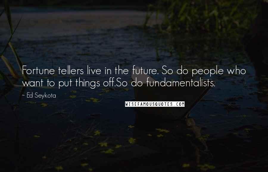 Ed Seykota Quotes: Fortune tellers live in the future. So do people who want to put things off.So do fundamentalists.
