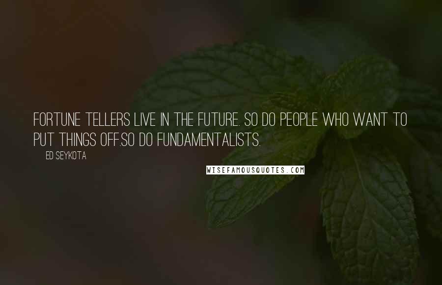 Ed Seykota Quotes: Fortune tellers live in the future. So do people who want to put things off.So do fundamentalists.