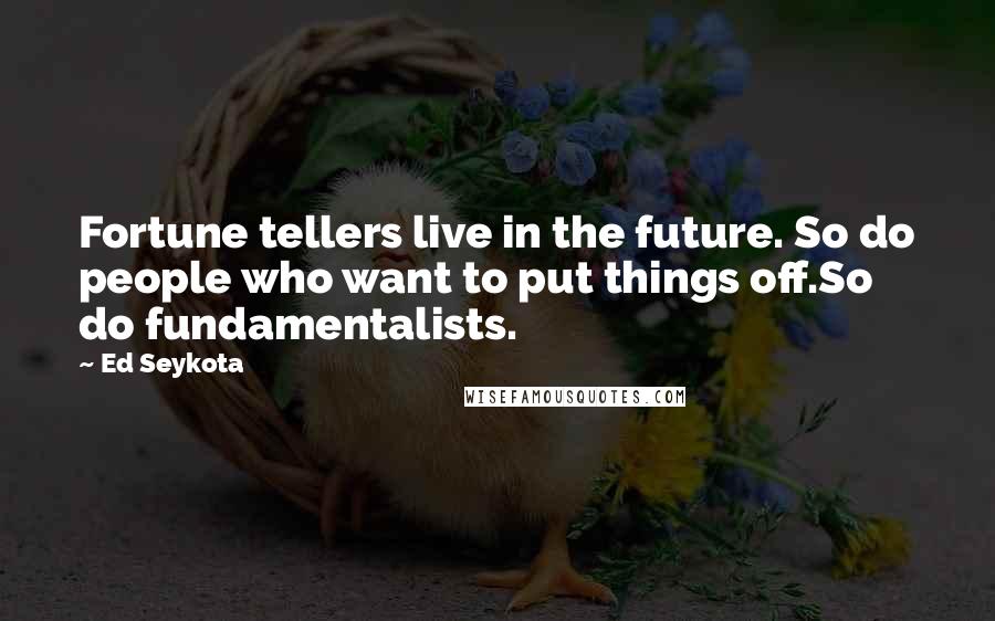 Ed Seykota Quotes: Fortune tellers live in the future. So do people who want to put things off.So do fundamentalists.